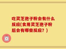 吃灵芝孢子粉会有什么反应(食用灵芝孢子粉后会有哪些反应？)