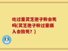 吃过量灵芝孢子粉会死吗(灵芝孢子粉过量摄入会致死？)