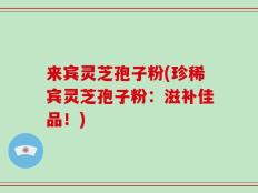 来宾灵芝孢子粉(珍稀宾灵芝孢子粉：滋补佳品！)