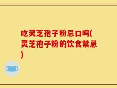 吃灵芝孢子粉忌口吗(灵芝孢子粉的饮食禁忌)