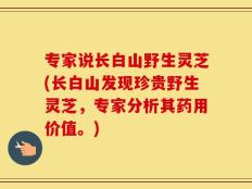 专家说长白山野生灵芝(长白山发现珍贵野生灵芝，专家分析其药用价值。)