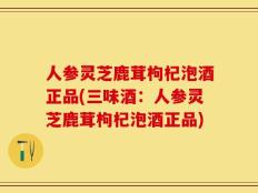 人参灵芝鹿茸枸杞泡酒正品(三味酒：人参灵芝鹿茸枸杞泡酒正品)
