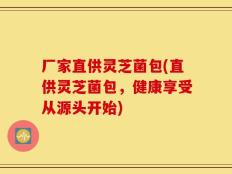 厂家直供灵芝菌包(直供灵芝菌包，健康享受从源头开始)