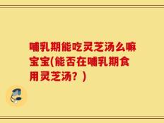 哺乳期能吃灵芝汤么嘛宝宝(能否在哺乳期食用灵芝汤？)