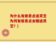 为什么有些景点送灵芝为何有些景点会赠送灵芝？)