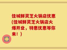 佳城鲜灵芝火锅店优惠(佳城鲜灵芝火锅店火爆开业，特惠优惠等你来！)