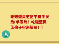 吃破壁灵芝孢子粉手发热(手发热？吃破壁灵芝孢子粉来解决！)
