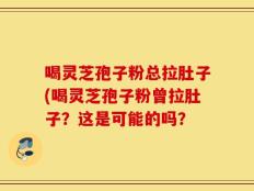 喝灵芝孢子粉总拉肚子(喝灵芝孢子粉曾拉肚子？这是可能的吗？