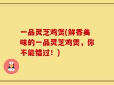 一品灵芝鸡煲(鲜香美味的一品灵芝鸡煲，你不能错过！)
