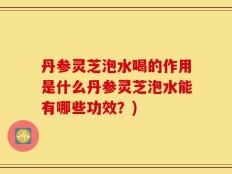 丹参灵芝泡水喝的作用是什么丹参灵芝泡水能有哪些功效？)