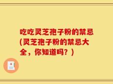 吃吃灵芝孢子粉的禁忌(灵芝孢子粉的禁忌大全，你知道吗？)