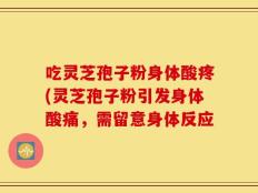 吃灵芝孢子粉身体酸疼(灵芝孢子粉引发身体酸痛，需留意身体反应