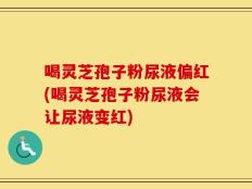 喝灵芝孢子粉尿液偏红(喝灵芝孢子粉尿液会让尿液变红)