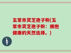 五常市灵芝孢子粉(五常市灵芝孢子粉：拥抱健康的天然选择。)