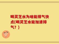 喝灵芝水为啥能排气快点(喝灵芝水能加速排气？)