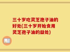 三十岁吃灵芝孢子油的好处(三十岁开始食用灵芝孢子油的益处)