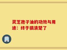 灵芝孢子油的功效与用途：终于搞清楚了