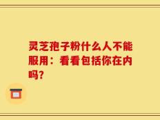 灵芝孢子粉什么人不能服用：看看包括你在内吗？
