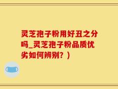 灵芝孢子粉用好丑之分吗_灵芝孢子粉品质优劣如何辨别？)