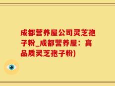 成都营养屋公司灵芝孢子粉_成都营养屋：高品质灵芝孢子粉)