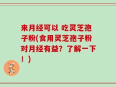 来月经可以 吃灵芝孢子粉(食用灵芝孢子粉对月经有益？了解一下！)