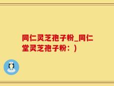 同仁灵芝孢子粉_同仁堂灵芝孢子粉：)