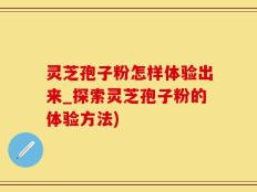 灵芝孢子粉怎样体验出来_探索灵芝孢子粉的体验方法)