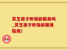 灵芝孢子粉饭前服用吗_灵芝孢子粉饭前服用指南)