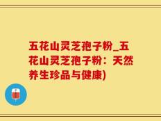 五花山灵芝孢子粉_五花山灵芝孢子粉：天然养生珍品与健康)