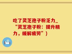 吃了灵芝孢子粉乏力_“灵芝孢子粉：提升精力，缓解疲劳”)