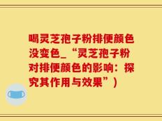 喝灵芝孢子粉排便颜色没变色_“灵芝孢子粉对排便颜色的影响：探究其作用与效果”)