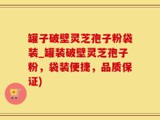 罐子破壁灵芝孢子粉袋装_罐装破壁灵芝孢子粉，袋装便捷，品质保证)