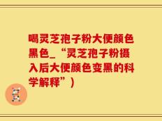 喝灵芝孢子粉大便颜色黑色_“灵芝孢子粉摄入后大便颜色变黑的科学解释”)