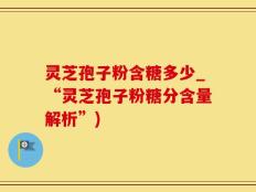 灵芝孢子粉含糖多少_“灵芝孢子粉糖分含量解析”)