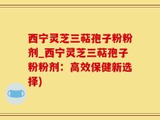 西宁灵芝三萜孢子粉粉剂_西宁灵芝三萜孢子粉粉剂：高效保健新选择)