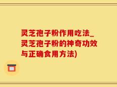灵芝孢子粉作用吃法_灵芝孢子粉的神奇功效与正确食用方法)