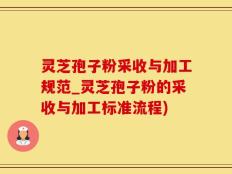 灵芝孢子粉采收与加工规范_灵芝孢子粉的采收与加工标准流程)