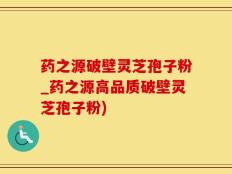 药之源破壁灵芝孢子粉_药之源高品质破壁灵芝孢子粉)