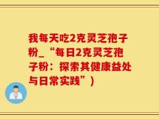 我每天吃2克灵芝孢子粉_“每日2克灵芝孢子粉：探索其健康益处与日常实践”)