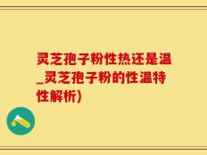 灵芝孢子粉性热还是温_灵芝孢子粉的性温特性解析)