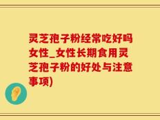 灵芝孢子粉经常吃好吗女性_女性长期食用灵芝孢子粉的好处与注意事项)