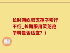 长时间吃灵芝孢子粉行不行_长期服用灵芝孢子粉是否适宜？)