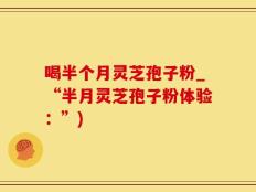 喝半个月灵芝孢子粉_“半月灵芝孢子粉体验：”)