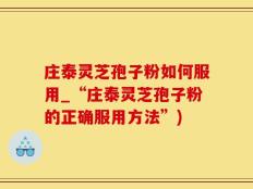 庄泰灵芝孢子粉如何服用_“庄泰灵芝孢子粉的正确服用方法”)