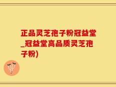 正品灵芝孢子粉冠益堂_冠益堂高品质灵芝孢子粉)