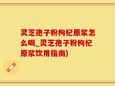 灵芝孢子粉枸杞原浆怎么喝_灵芝孢子粉枸杞原浆饮用指南)