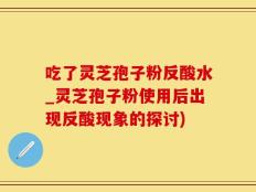 吃了灵芝孢子粉反酸水_灵芝孢子粉使用后出现反酸现象的探讨)