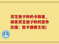 灵芝孢子粉的卡路里_探索灵芝孢子粉的营养价值：低卡健康之选)