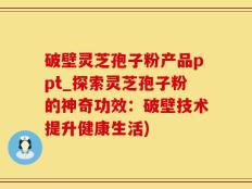 破壁灵芝孢子粉产品ppt_探索灵芝孢子粉的神奇功效：破壁技术提升健康生活)