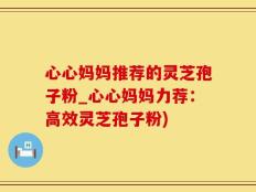 心心妈妈推荐的灵芝孢子粉_心心妈妈力荐：高效灵芝孢子粉)
